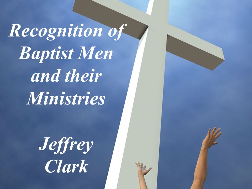 Recognition of Baptist Men and their Ministries Jeffrey Clark