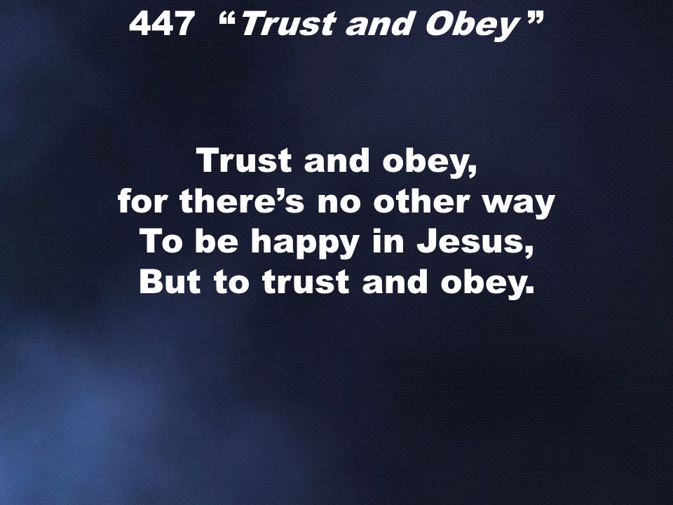 447 Trust and Obey Trust and obey, for there’s no other way To be happy in Jesus, But to trust and obey.
