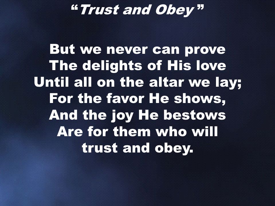 Trust and Obey But we never can prove The delights of His love Until all on the altar we lay; For the favor He shows, And the joy He bestows Are for them who will trust and obey.