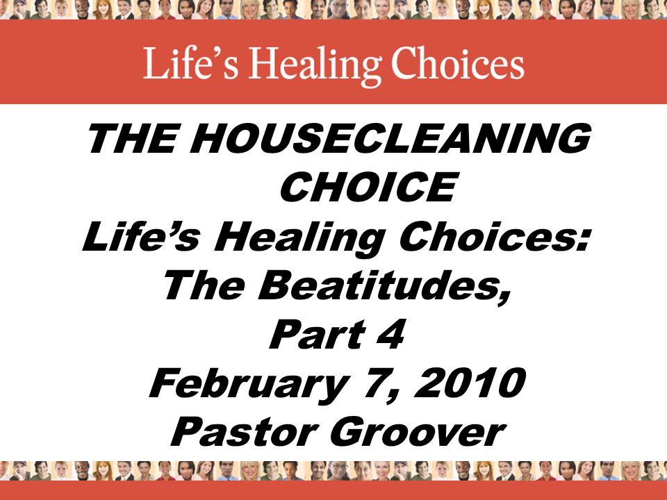 THE HOUSECLEANING CHOICE Life’s Healing Choices: The Beatitudes, Part 4 February 7, 2010 Pastor Groover