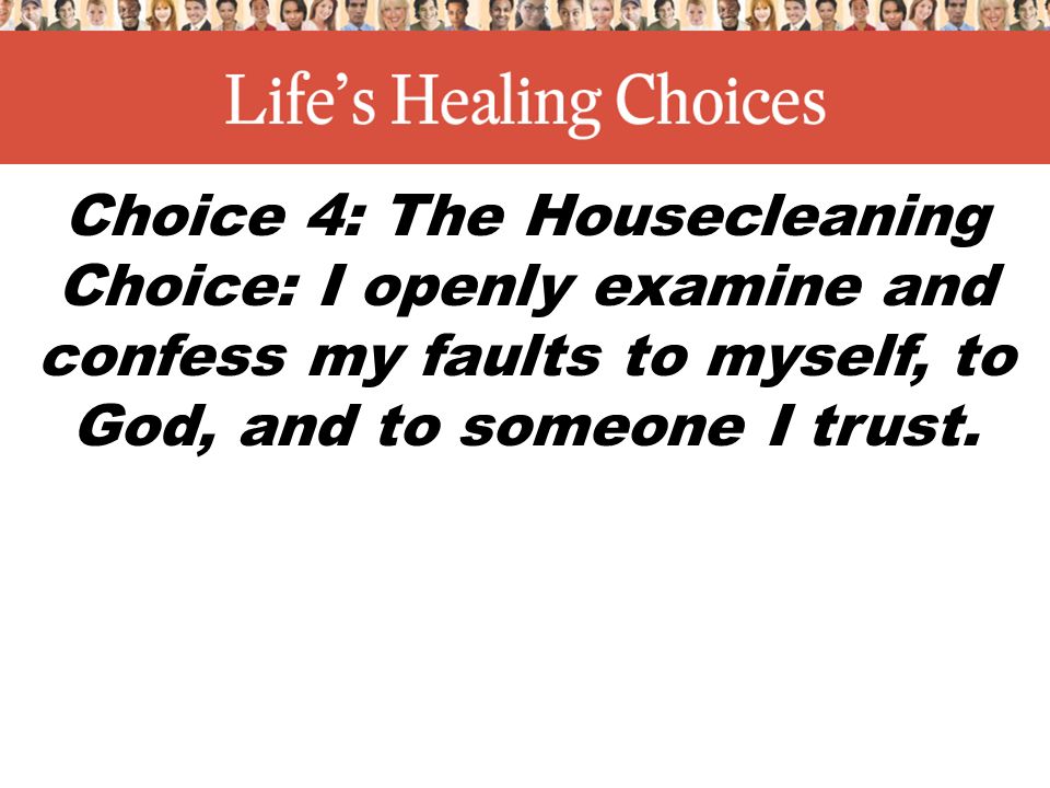 Choice 4: The Housecleaning Choice: I openly examine and confess my faults to myself, to God, and to someone I trust.