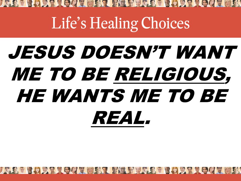 JESUS DOESN’T WANT ME TO BE RELIGIOUS, HE WANTS ME TO BE REAL.