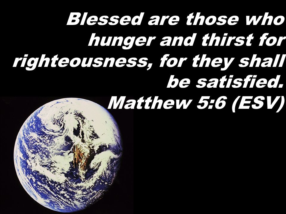 Blessed are those who hunger and thirst for righteousness, for they shall be satisfied.