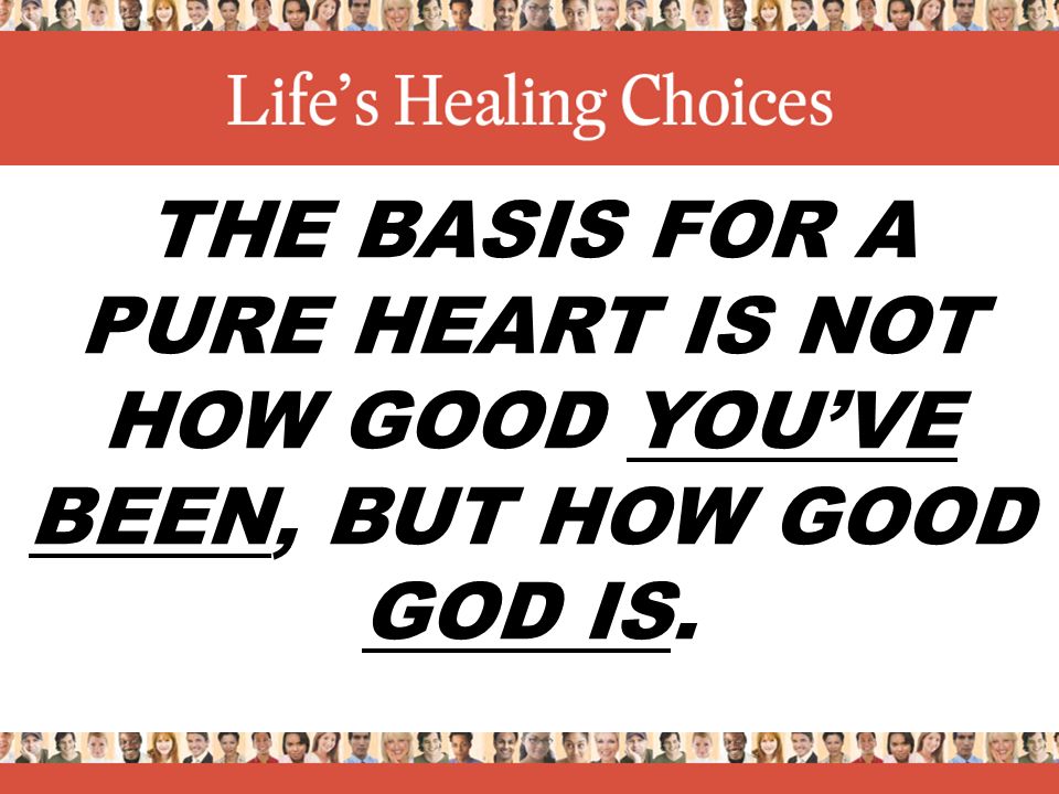 THE BASIS FOR A PURE HEART IS NOT HOW GOOD YOU’VE BEEN, BUT HOW GOOD GOD IS.