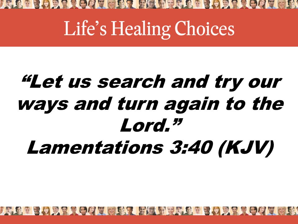Let us search and try our ways and turn again to the Lord. Lamentations 3:40 (KJV)
