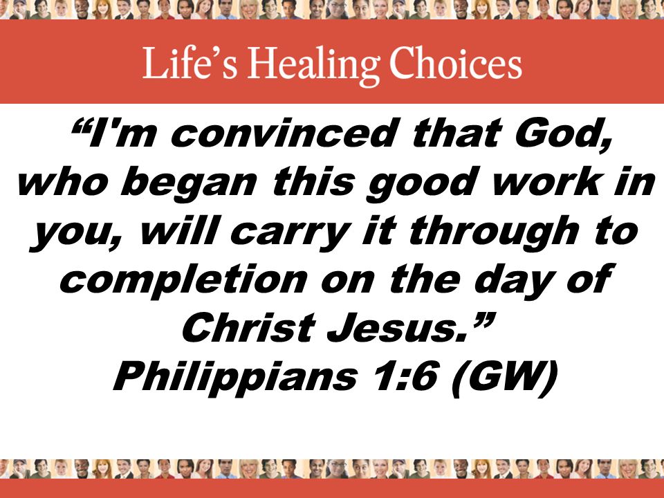 I m convinced that God, who began this good work in you, will carry it through to completion on the day of Christ Jesus. Philippians 1:6 (GW)