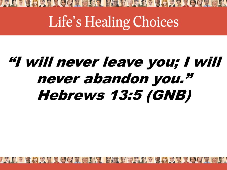 I will never leave you; I will never abandon you. Hebrews 13:5 (GNB)