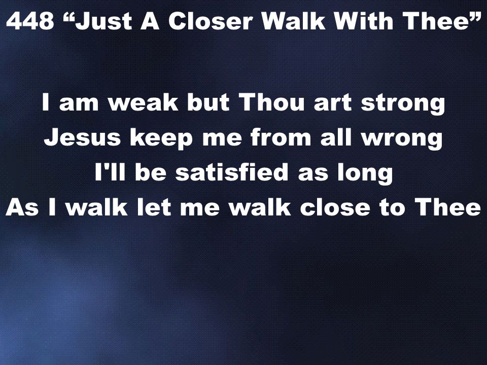 I am weak but Thou art strong Jesus keep me from all wrong I ll be satisfied as long As I walk let me walk close to Thee 448 Just A Closer Walk With Thee