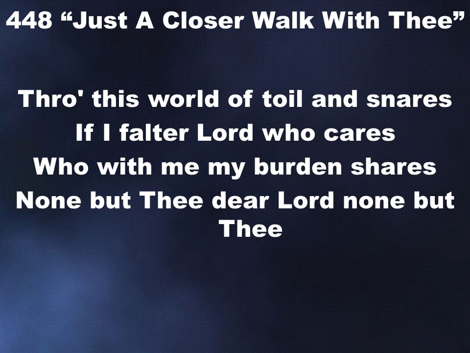 Thro this world of toil and snares If I falter Lord who cares Who with me my burden shares None but Thee dear Lord none but Thee 448 Just A Closer Walk With Thee