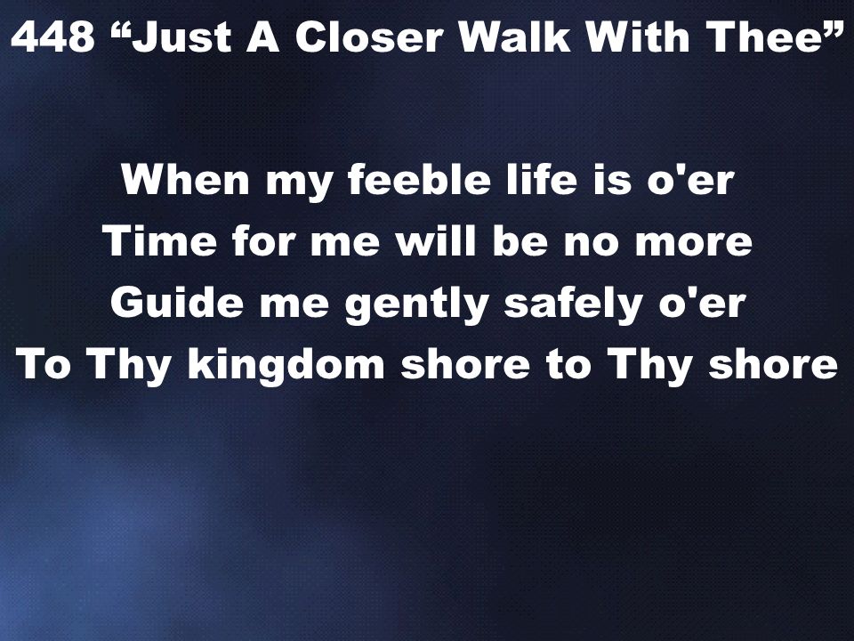 When my feeble life is o er Time for me will be no more Guide me gently safely o er To Thy kingdom shore to Thy shore 448 Just A Closer Walk With Thee