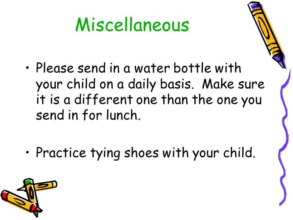 Miscellaneous Please send in a water bottle with your child on a daily basis.