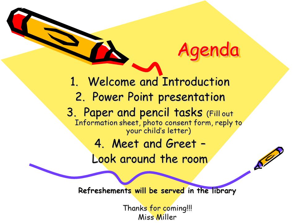 AgendaAgenda 1.Welcome and Introduction 2.Power Point presentation 3.Paper and pencil tasks (Fill out Information sheet, photo consent form, reply to your child’s letter) 4.Meet and Greet – Look around the room Refreshements will be served in the library Thanks for coming!!.