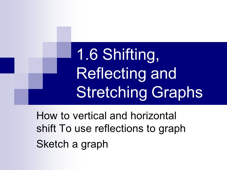 1.6 Shifting, Reflecting and Stretching Graphs How to vertical and horizontal shift To use reflections to graph Sketch a graph