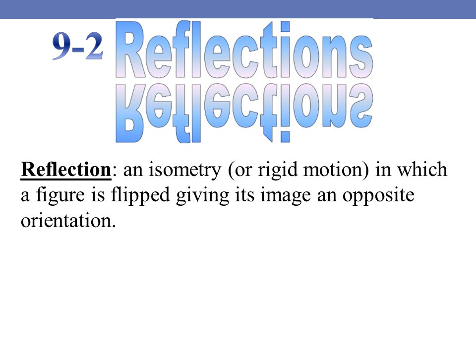 Reflection: an isometry (or rigid motion) in which a figure is flipped giving its image an opposite orientation.