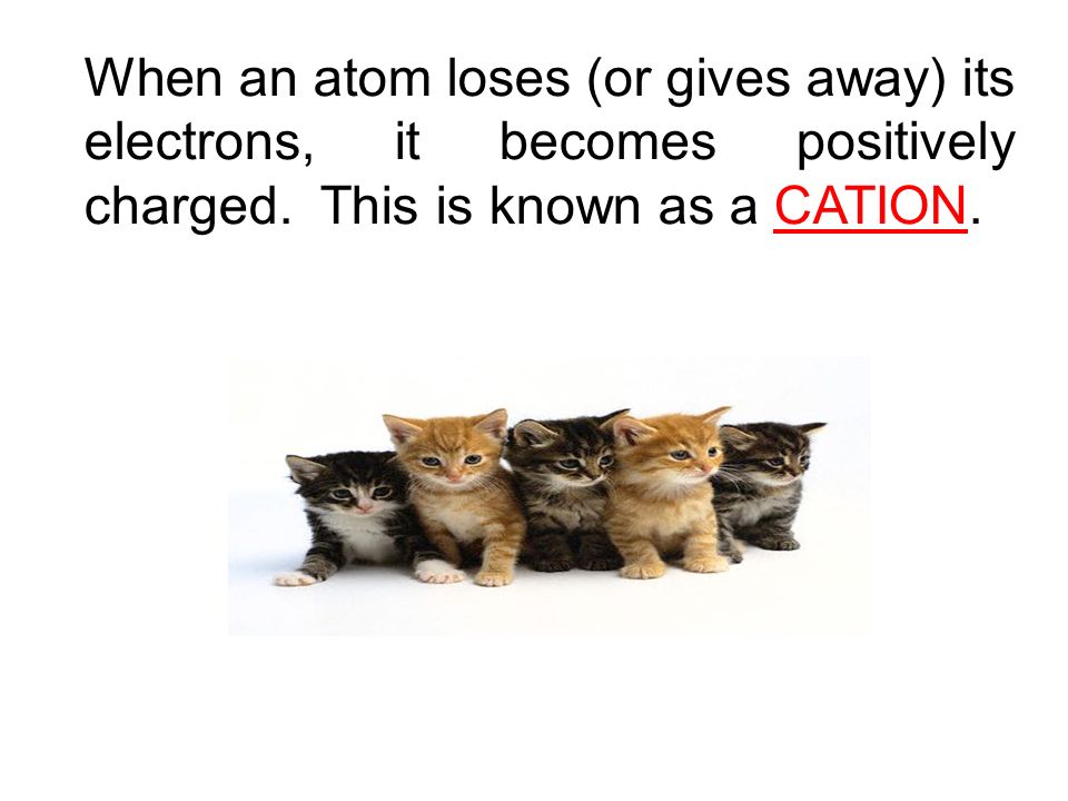 When an atom loses (or gives away) its electrons, it becomes positively charged.