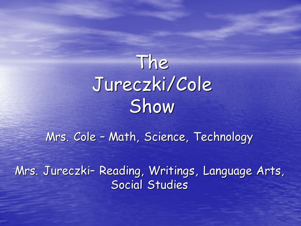 The Jureczki/Cole Show Mrs. Cole – Math, Science, Technology Mrs.