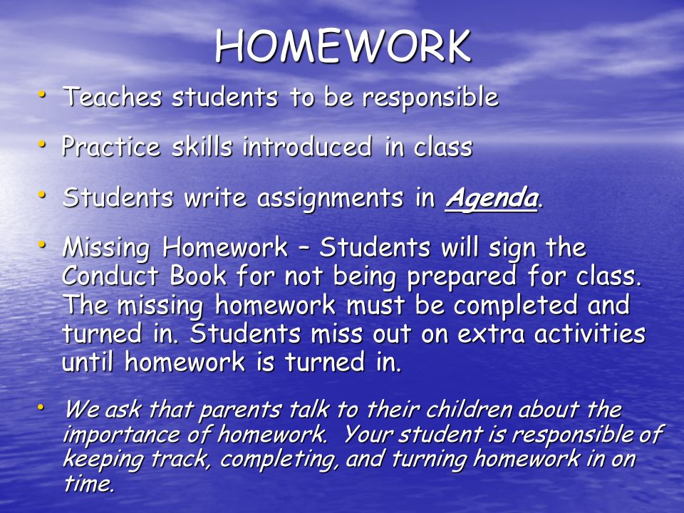 HOMEWORK Teaches students to be responsible Teaches students to be responsible Practice skills introduced in class Practice skills introduced in class Students write assignments in Agenda.