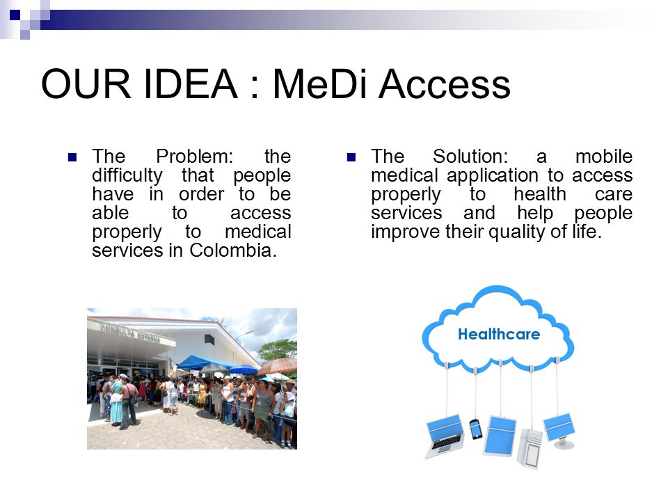 OUR IDEA : MeDi Access The Problem: the difficulty that people have in order to be able to access properly to medical services in Colombia.