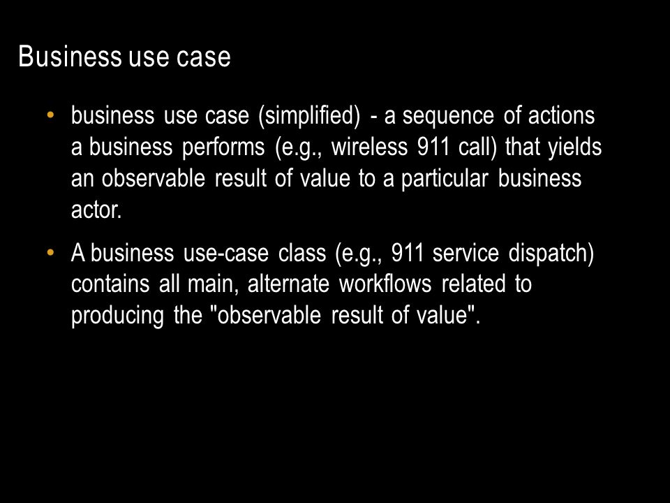Business use case business use case (simplified) - a sequence of actions a business performs (e.g., wireless 911 call) that yields an observable result of value to a particular business actor.