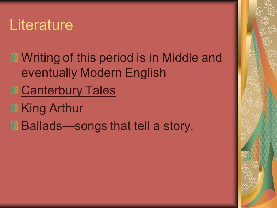 Literature Writing of this period is in Middle and eventually Modern English Canterbury Tales King Arthur Ballads—songs that tell a story.