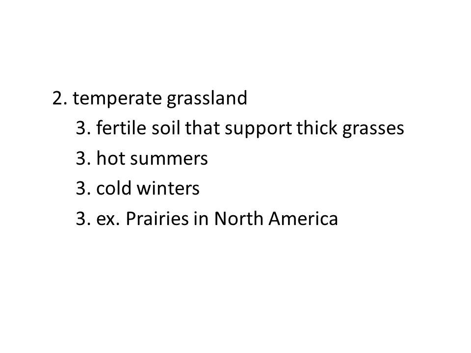 2. temperate grassland 3. fertile soil that support thick grasses 3.