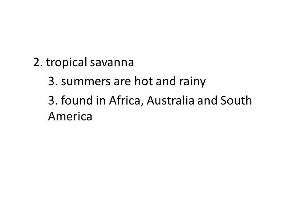 2. tropical savanna 3. summers are hot and rainy 3. found in Africa, Australia and South America