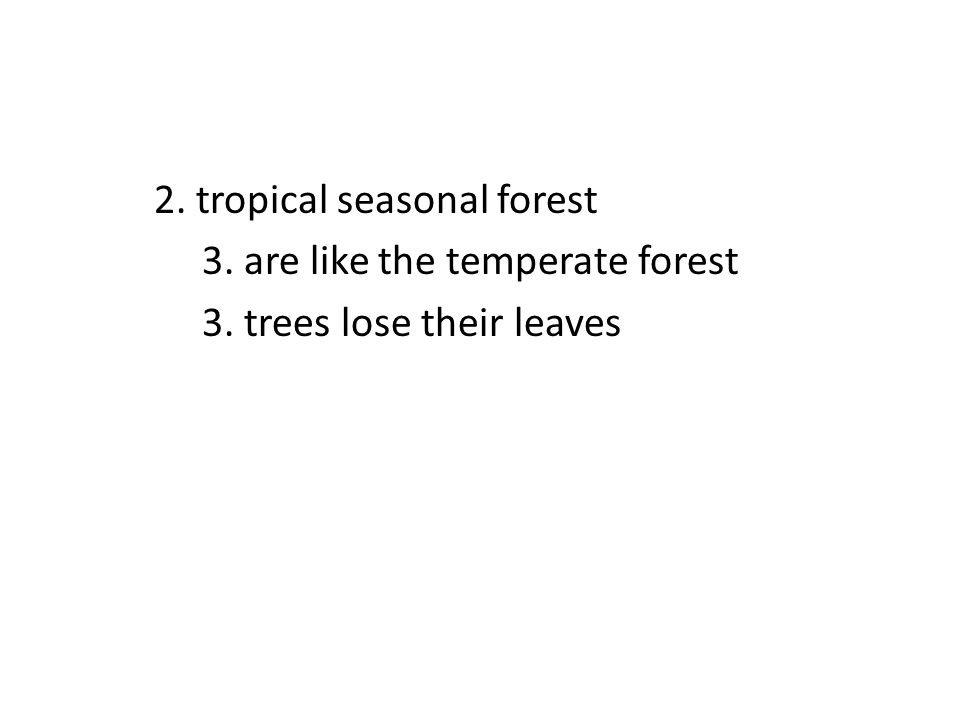 2. tropical seasonal forest 3. are like the temperate forest 3. trees lose their leaves