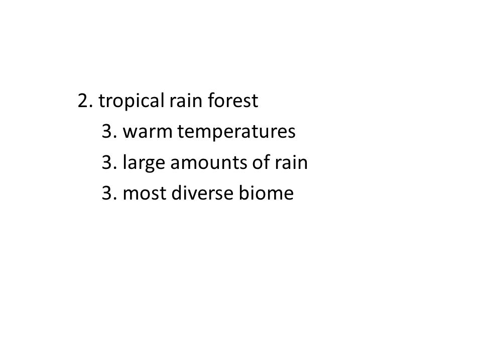 2. tropical rain forest 3. warm temperatures 3. large amounts of rain 3. most diverse biome