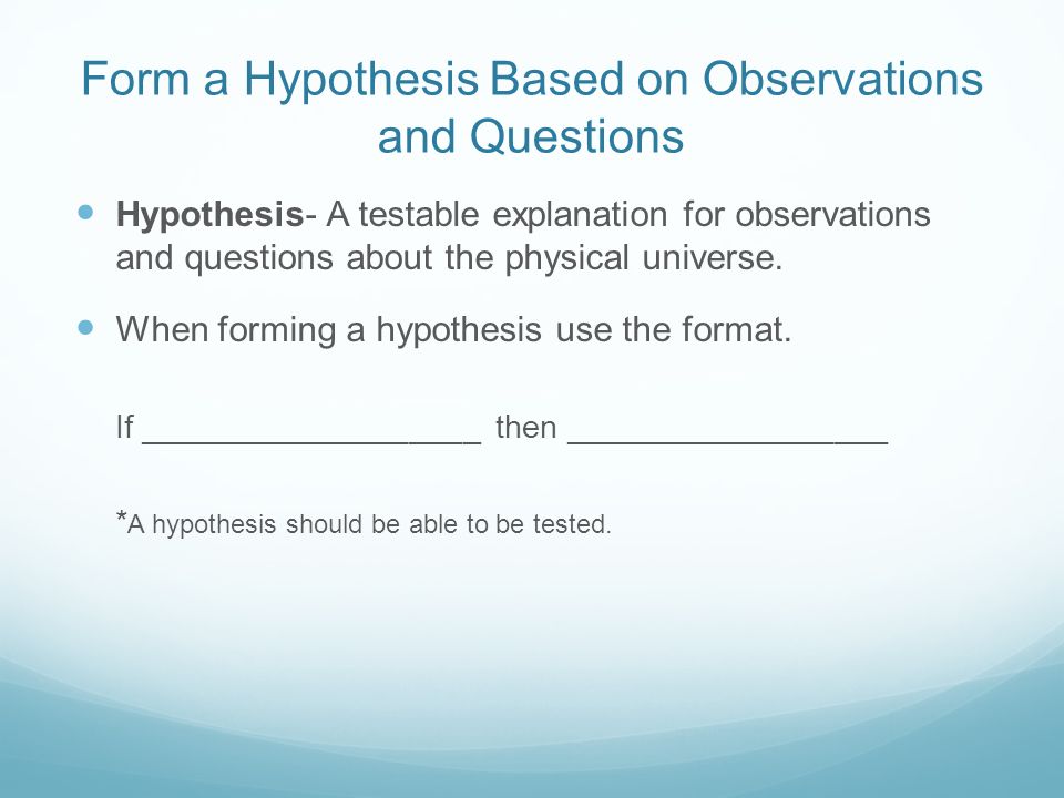 Form a Hypothesis Based on Observations and Questions Hypothesis- A testable explanation for observations and questions about the physical universe.