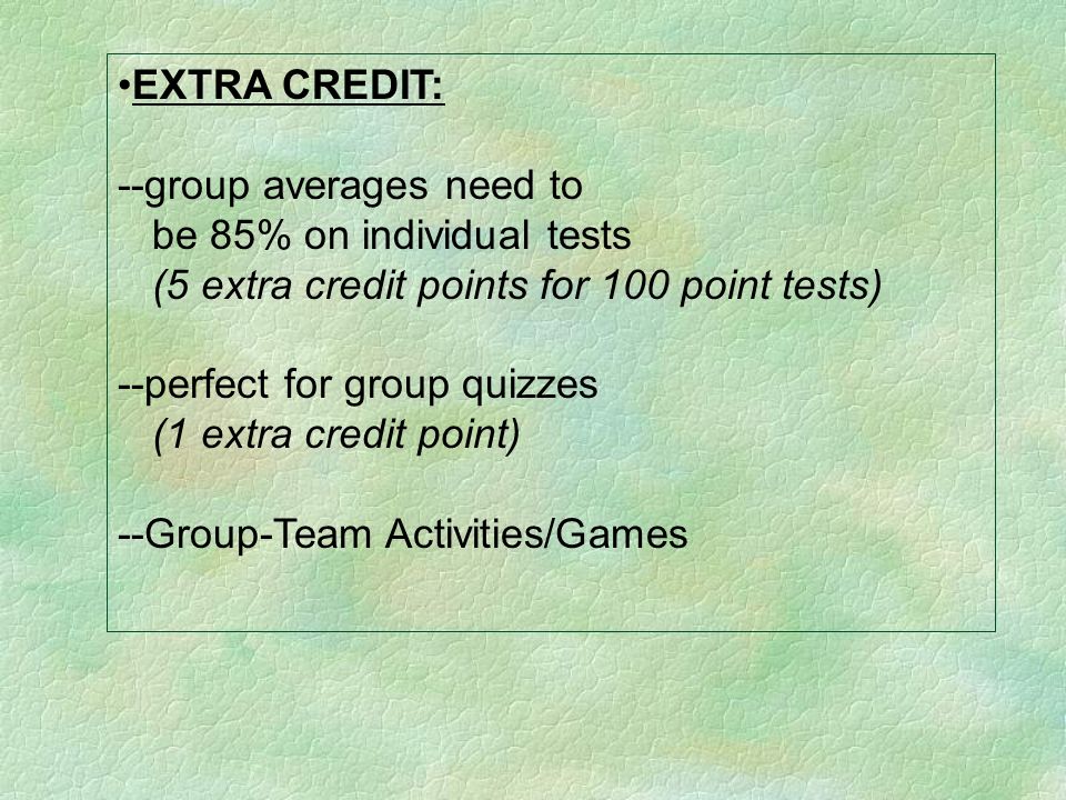 EXTRA CREDIT: --group averages need to be 85% on individual tests (5 extra credit points for 100 point tests) --perfect for group quizzes (1 extra credit point) --Group-Team Activities/Games