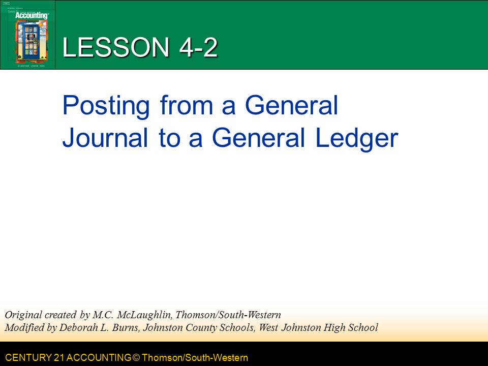 CENTURY 21 ACCOUNTING © Thomson/South-Western LESSON 4-2 Posting from a General Journal to a General Ledger Original created by M.C.