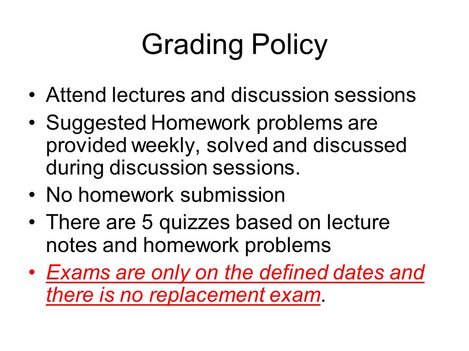 Grading Policy Attend lectures and discussion sessions Suggested Homework problems are provided weekly, solved and discussed during discussion sessions.