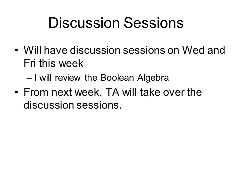 Discussion Sessions Will have discussion sessions on Wed and Fri this week –I will review the Boolean Algebra From next week, TA will take over the discussion sessions.