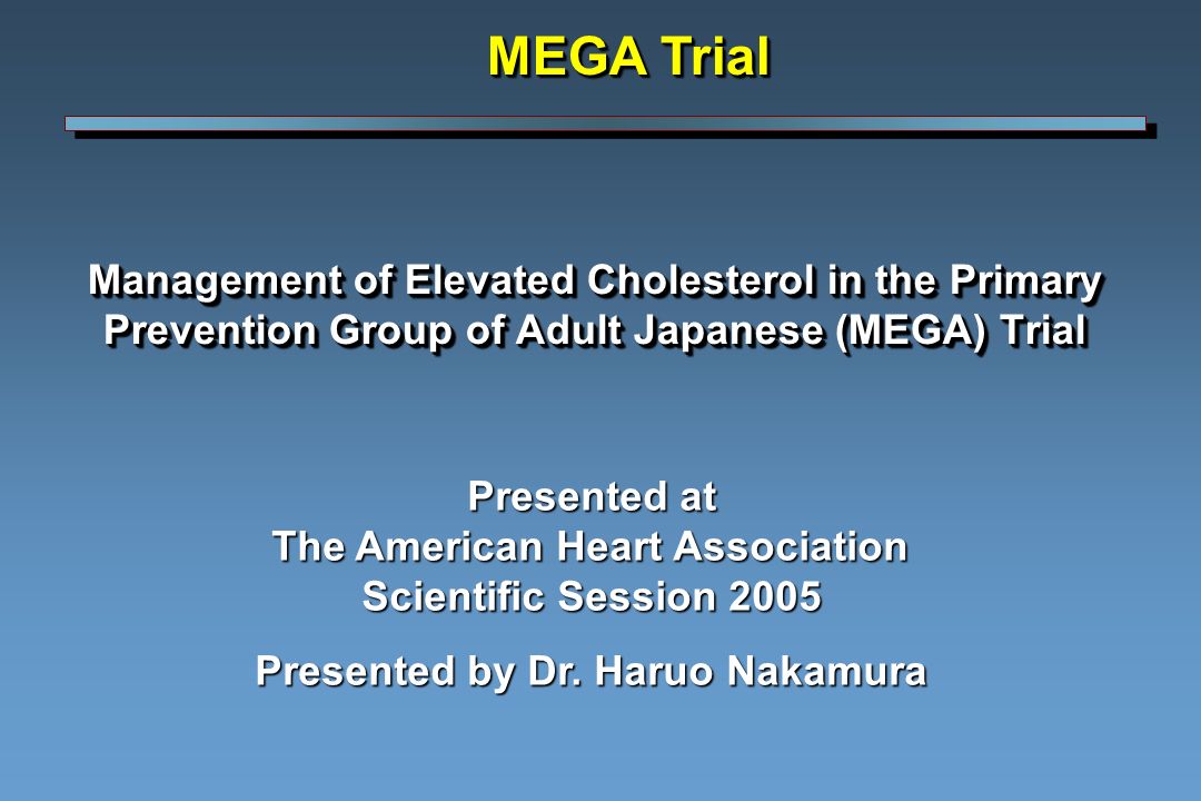 Management of Elevated Cholesterol in the Primary Prevention Group of Adult Japanese (MEGA) Trial MEGA Trial Presented at The American Heart Association Scientific Session 2005 Presented by Dr.