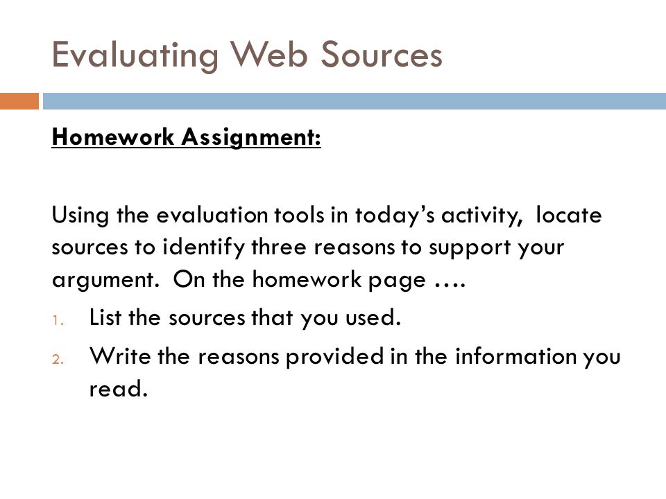 Evaluating Web Sources Homework Assignment: Using the evaluation tools in today’s activity, locate sources to identify three reasons to support your argument.