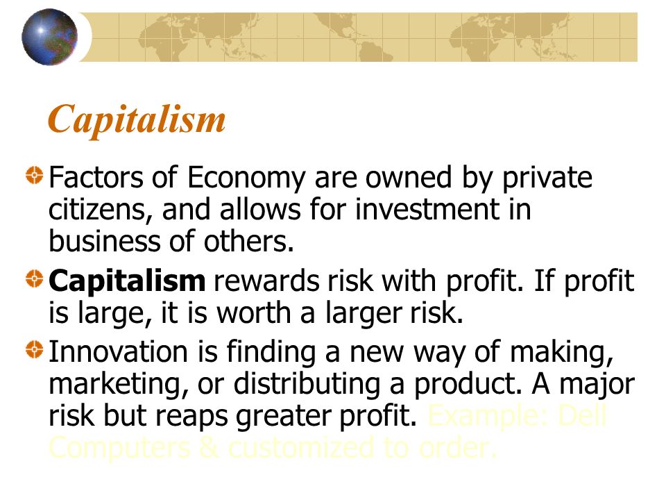 Capitalism Factors of Economy are owned by private citizens, and allows for investment in business of others.