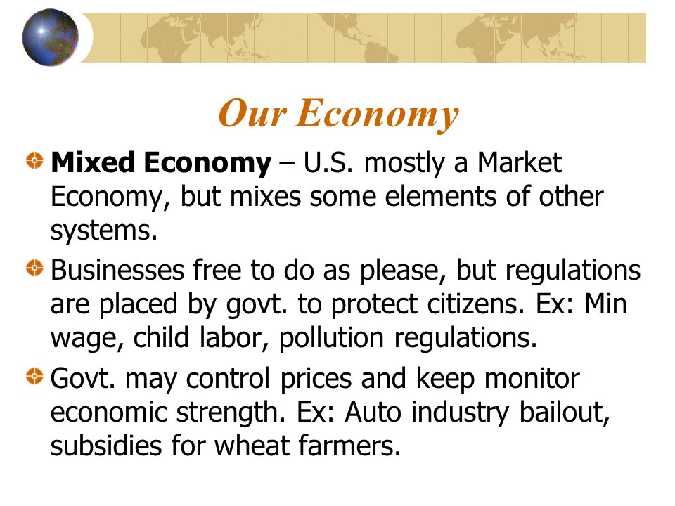 Our Economy Mixed Economy – U.S. mostly a Market Economy, but mixes some elements of other systems.