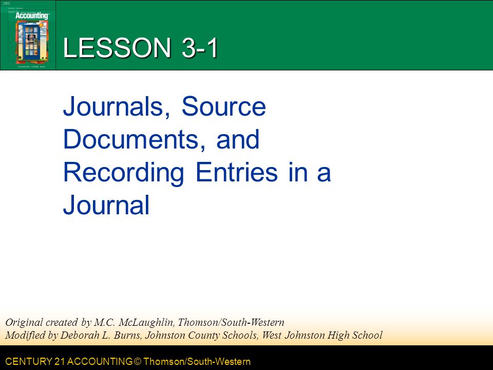 CENTURY 21 ACCOUNTING © Thomson/South-Western LESSON 3-1 Journals, Source Documents, and Recording Entries in a Journal Original created by M.C.