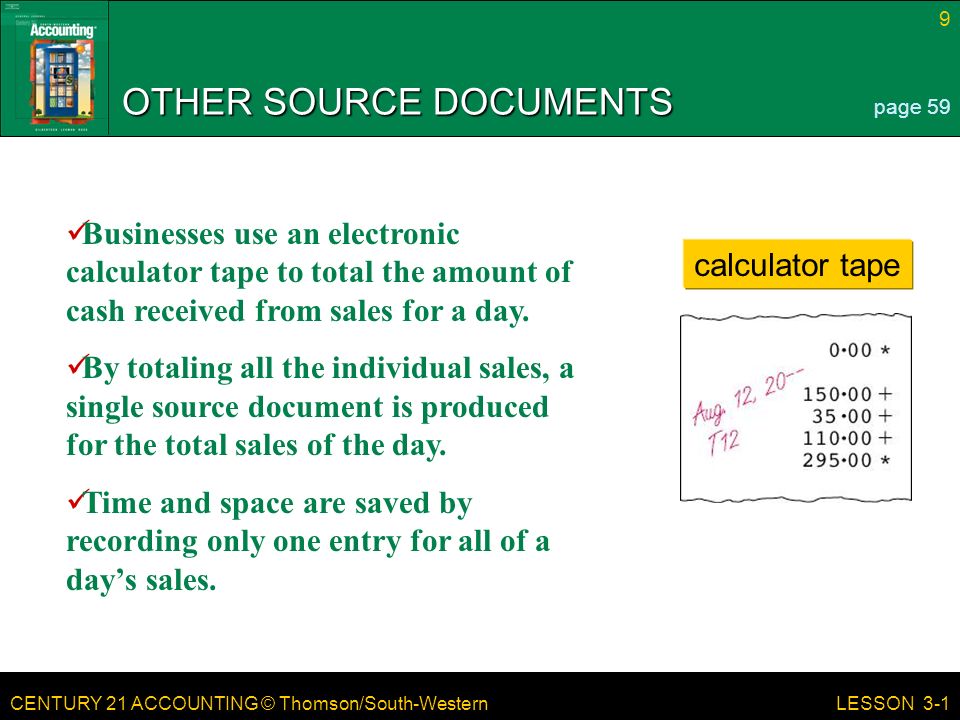 CENTURY 21 ACCOUNTING © Thomson/South-Western 9 LESSON 3-1 OTHER SOURCE DOCUMENTS page 59 calculator tape Businesses use an electronic calculator tape to total the amount of cash received from sales for a day.