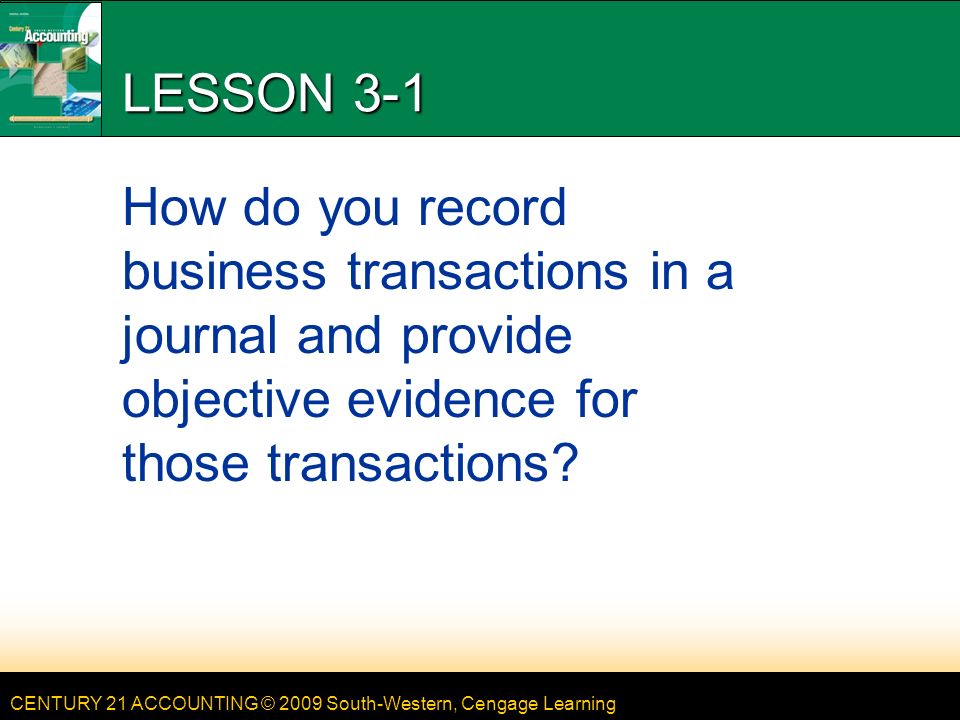 CENTURY 21 ACCOUNTING © 2009 South-Western, Cengage Learning LESSON 3-1 How do you record business transactions in a journal and provide objective evidence for those transactions