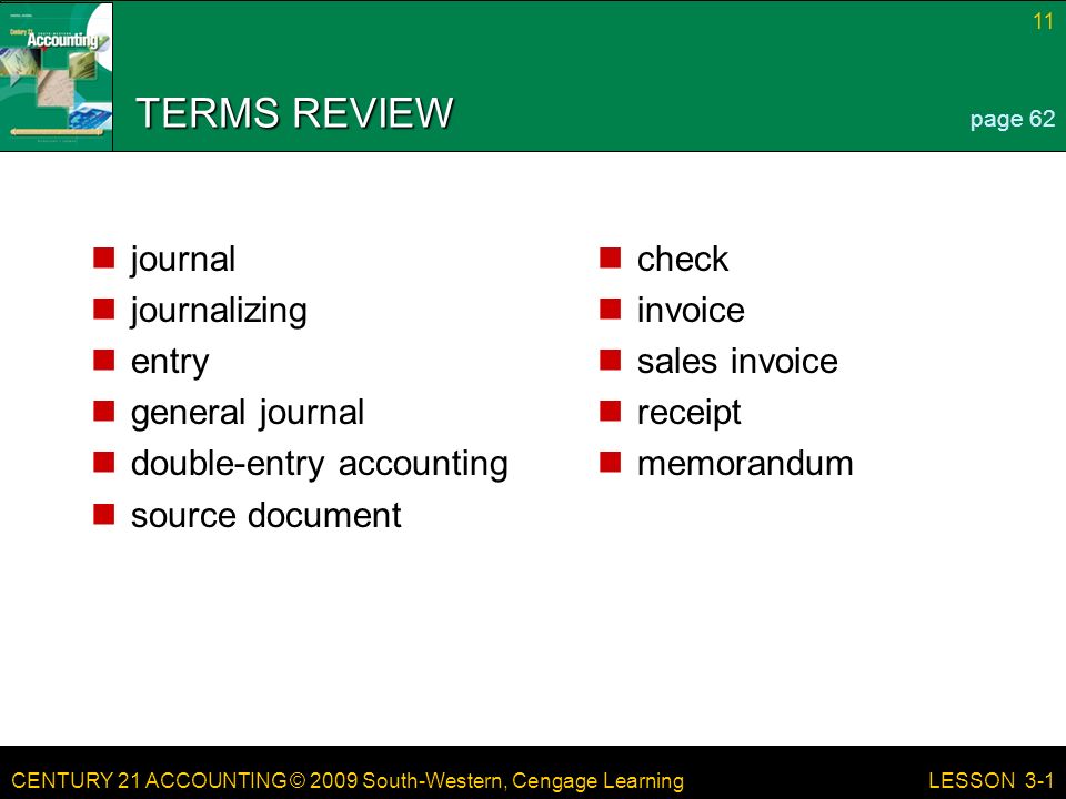 CENTURY 21 ACCOUNTING © 2009 South-Western, Cengage Learning 11 LESSON 3-1 TERMS REVIEW journal journalizing entry general journal double-entry accounting source document check invoice sales invoice receipt memorandum page 62