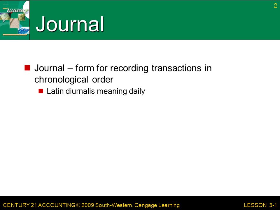 CENTURY 21 ACCOUNTING © 2009 South-Western, Cengage Learning Journal Journal – form for recording transactions in chronological order Latin diurnalis meaning daily 2 LESSON 3-1
