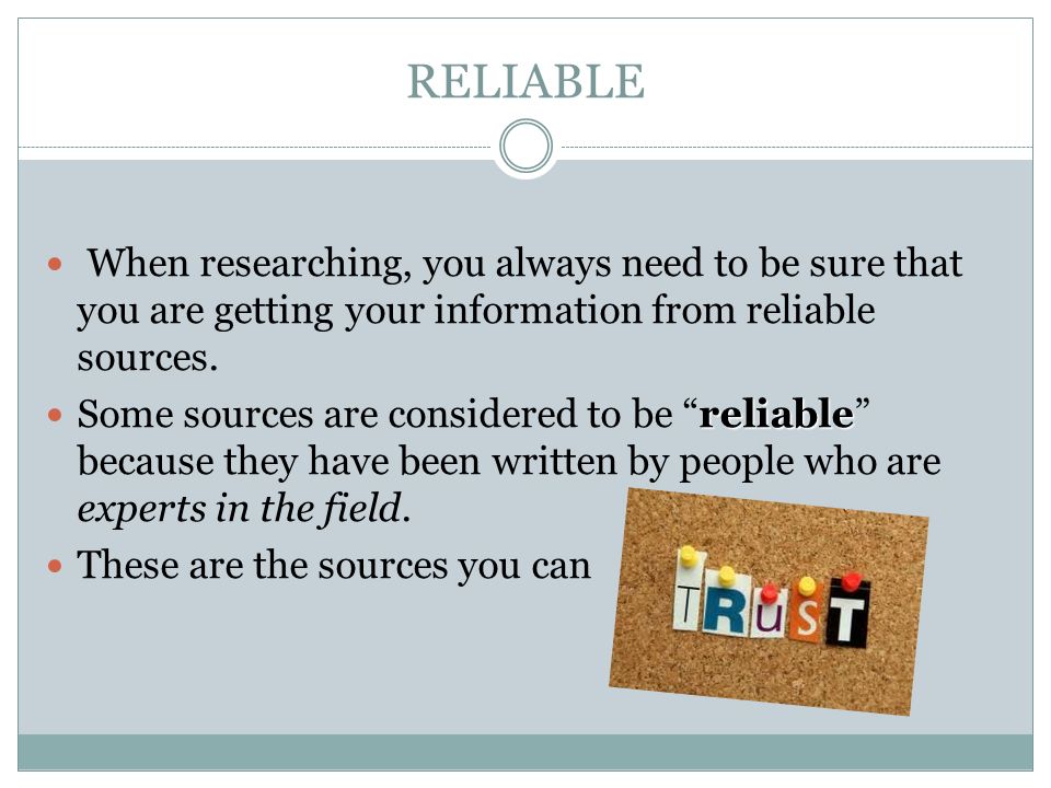 RELIABLE When researching, you always need to be sure that you are getting your information from reliable sources.