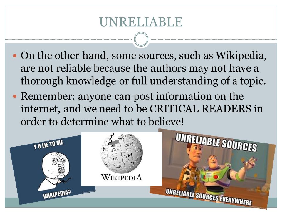 UNRELIABLE On the other hand, some sources, such as Wikipedia, are not reliable because the authors may not have a thorough knowledge or full understanding of a topic.