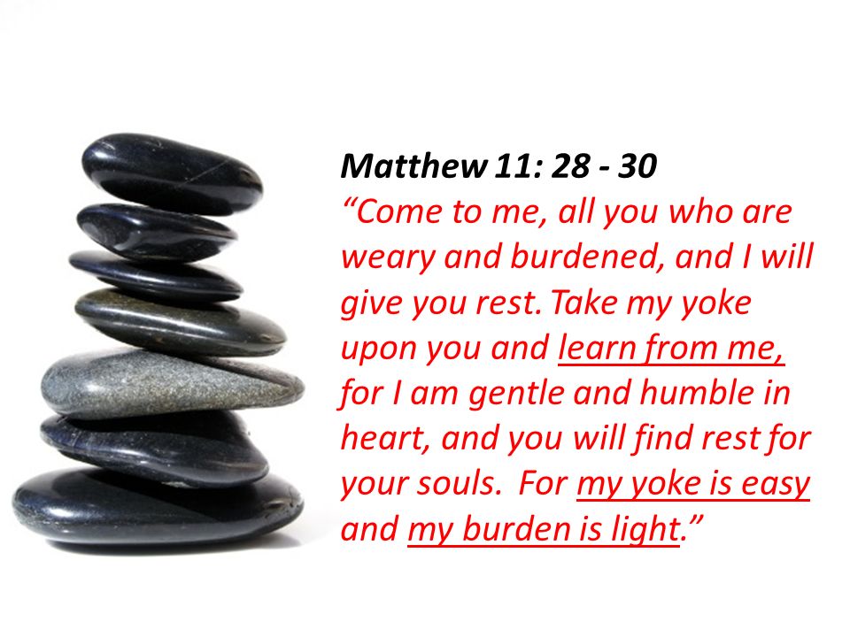 Matthew 11: Come to me, all you who are weary and burdened, and I will give you rest.