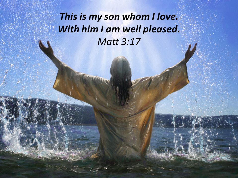 This is my son whom I love. With him I am well pleased. Matt 3:17