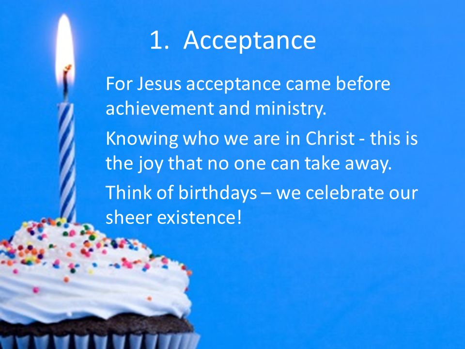 1. Acceptance For Jesus acceptance came before achievement and ministry.
