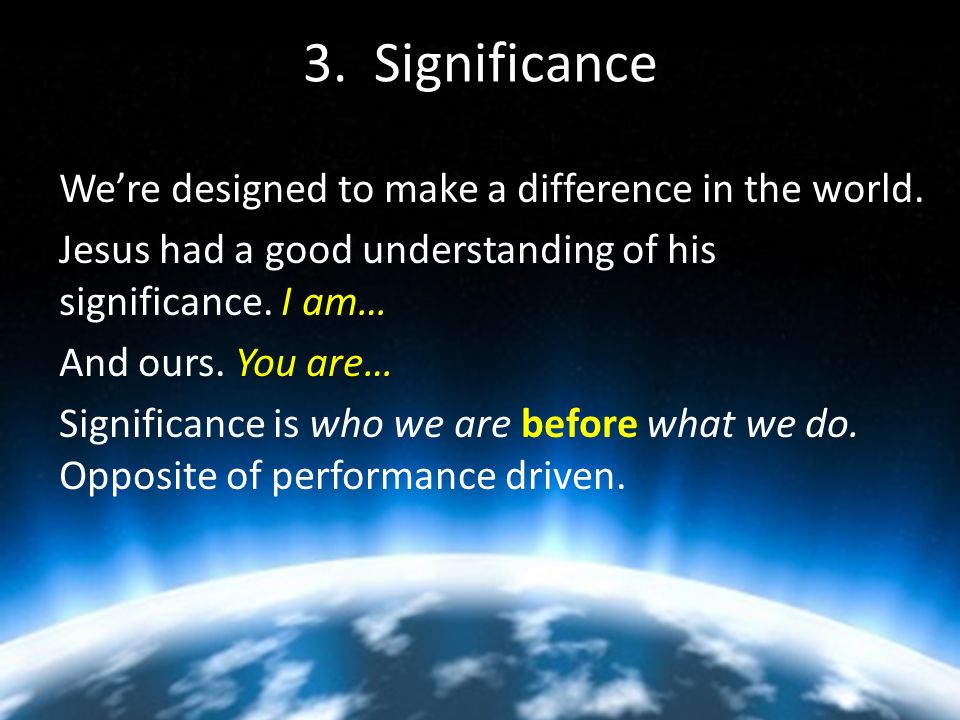 3. Significance We’re designed to make a difference in the world.