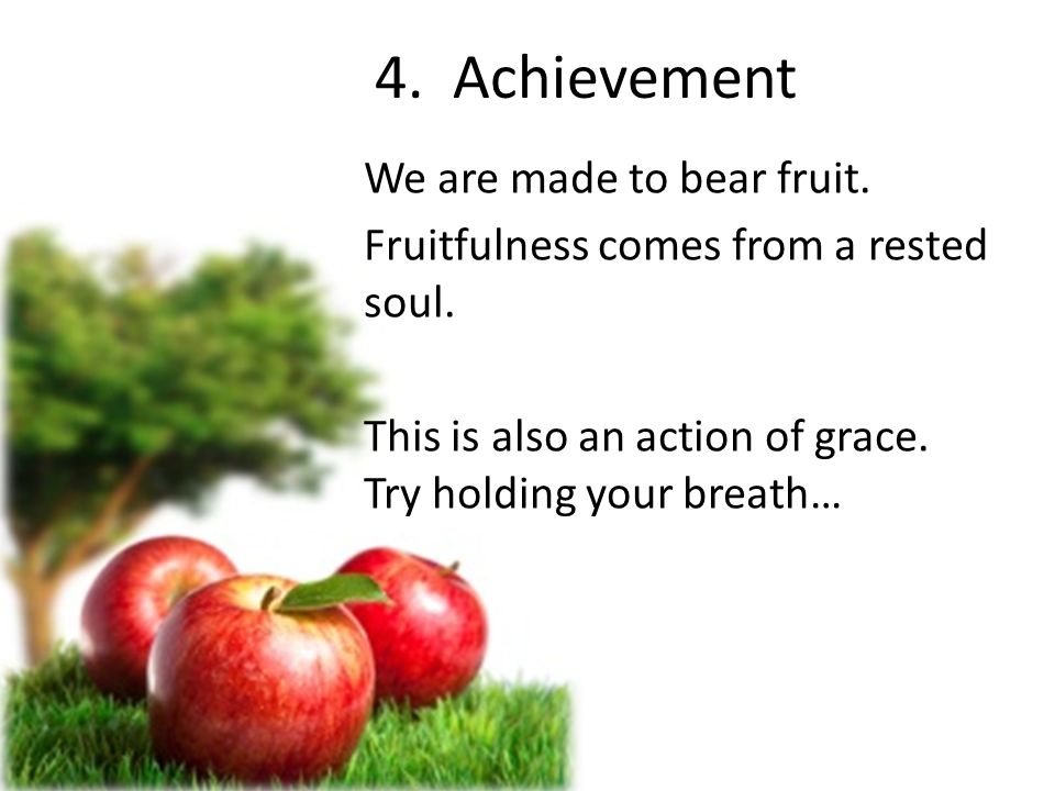 4. Achievement We are made to bear fruit. Fruitfulness comes from a rested soul.