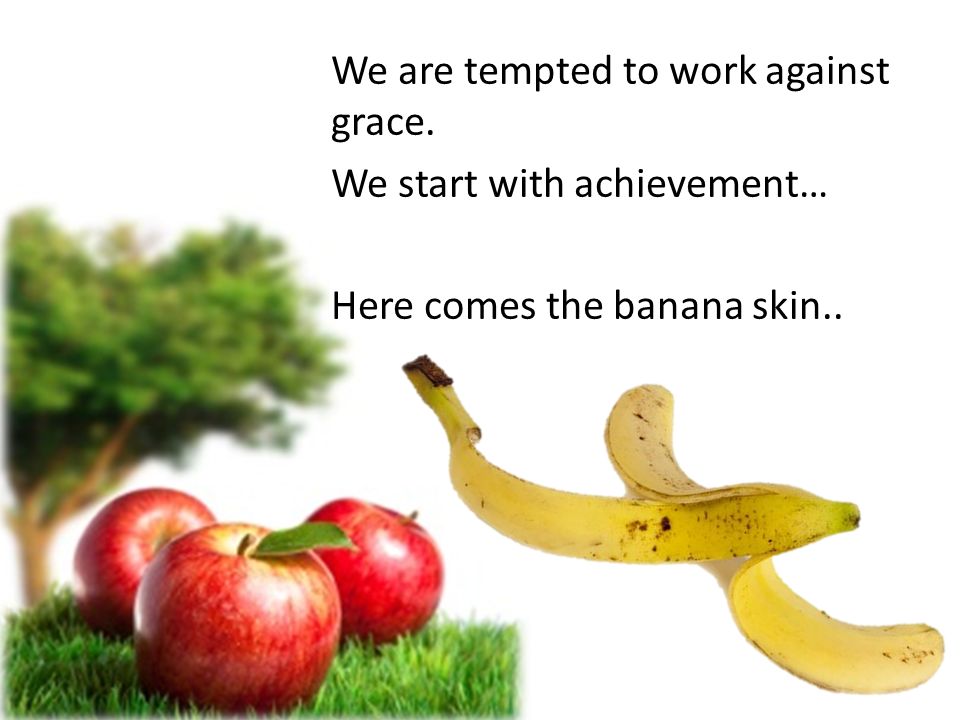 We are tempted to work against grace. We start with achievement… Here comes the banana skin..
